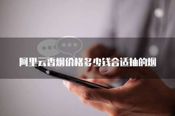 阿里云香烟价格多少钱合适抽的烟