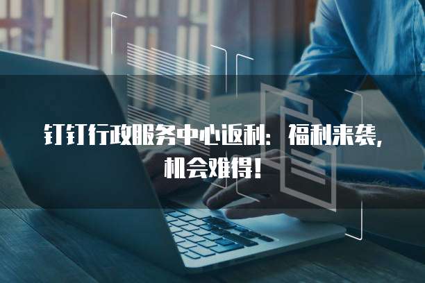 钉钉行政服务中心返利:福利来袭,机会难得!