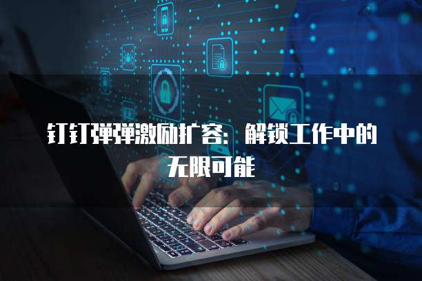 钉钉弹弹激励扩容:解锁工作中的无限可能