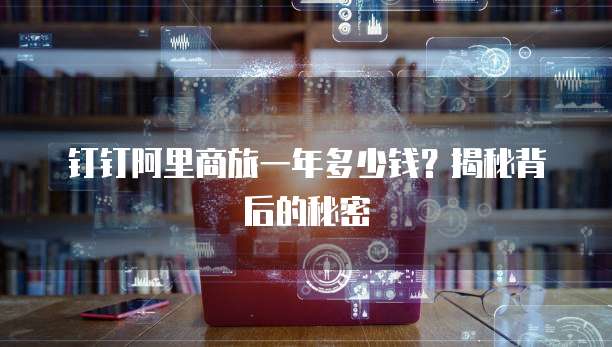 钉钉阿里商旅一年多少钱？揭秘背后的秘密