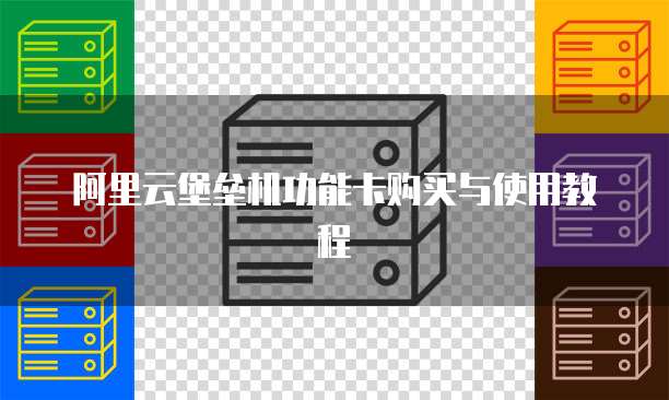 阿里云堡垒机功能卡购买与使用教程