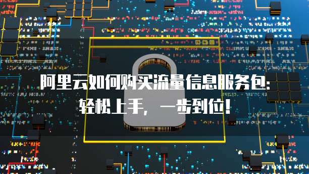 阿里云如何购买流量信息服务包:轻松上手,一步到位!