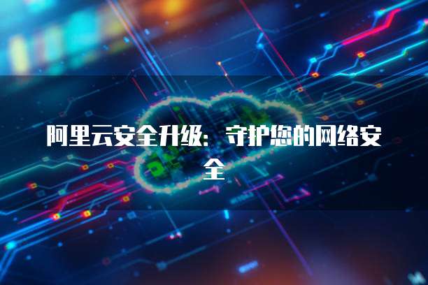 阿里云安全升级:守护您的网络安全
