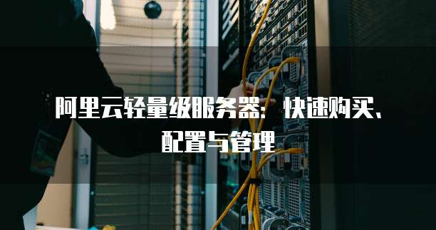 阿里云轻量级服务器：快速购买、配置与管理
