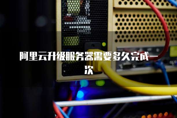 阿里云升级服务器需要多久完成一次
