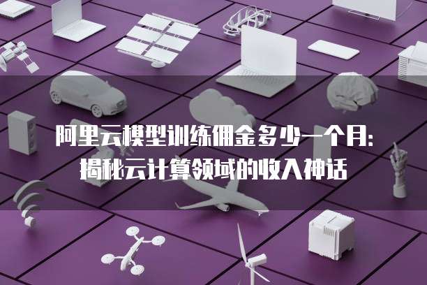 阿里云模型训练佣金多少一个月:揭秘云计算领域的收入神话