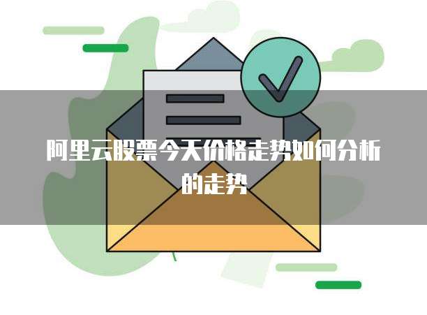 阿里云股票今天价格走势如何分析的走势