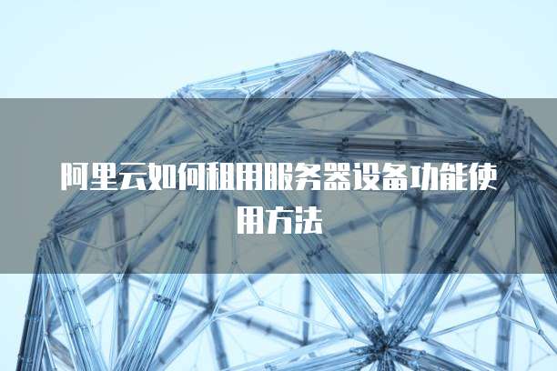 阿里云如何租用服务器设备功能使用方法