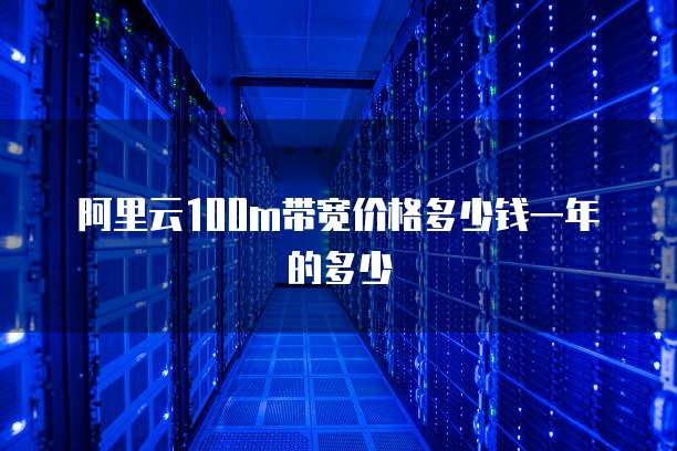 阿里云100m带宽价格多少钱一年的多少