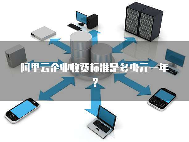 阿里云企业收费标准是多少元一年?