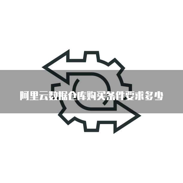 阿里云数据仓库购买条件要求多少