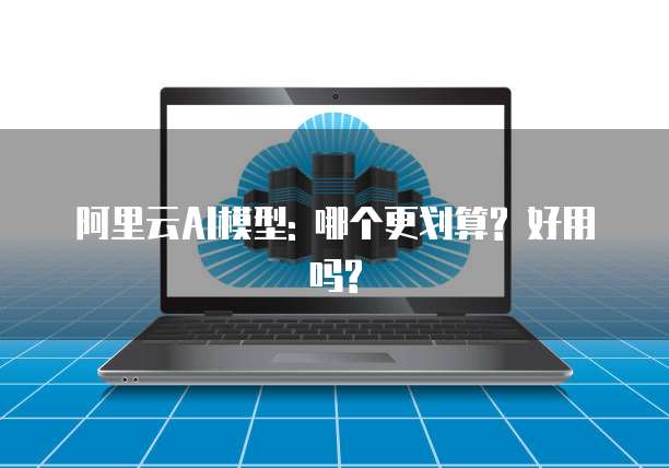 阿里云AI模型: 哪个更划算? 好用吗?