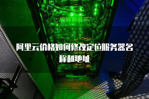 阿里云价格如何修改定位服务器名称和地址