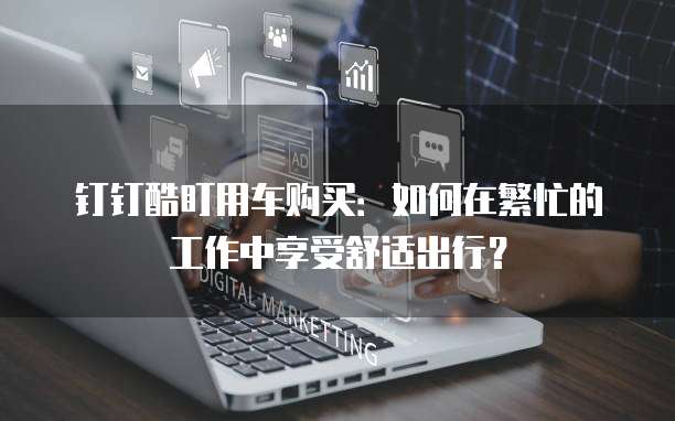 钉钉酷盯用车购买：如何在繁忙的工作中享受舒适出行？