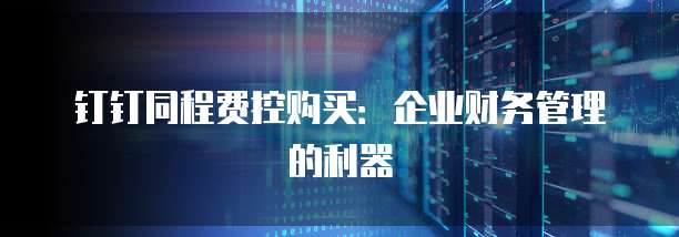 钉钉同程费控购买：企业财务管理的利器