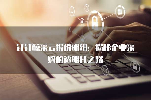 钉钉鲸采云报价明细：揭秘企业采购的透明化之路