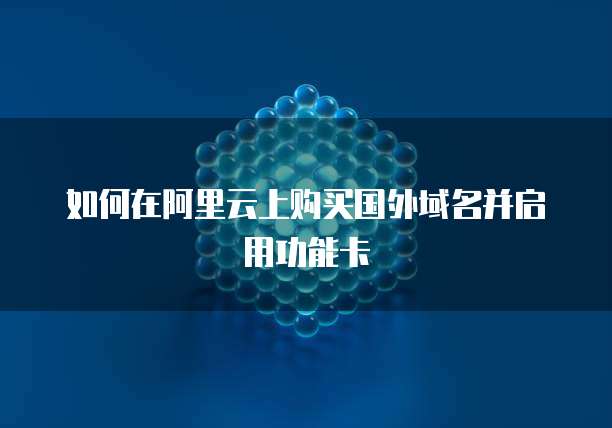 如何在阿里云上购买国外域名并启用功能卡
