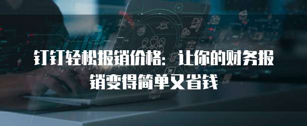 钉钉轻松报销价格:让你的财务报销变得简单又省钱