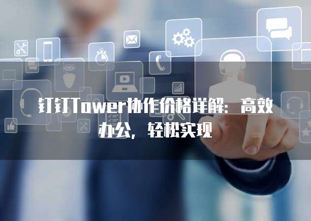 钉钉Tower协作价格详解：高效办公，轻松实现