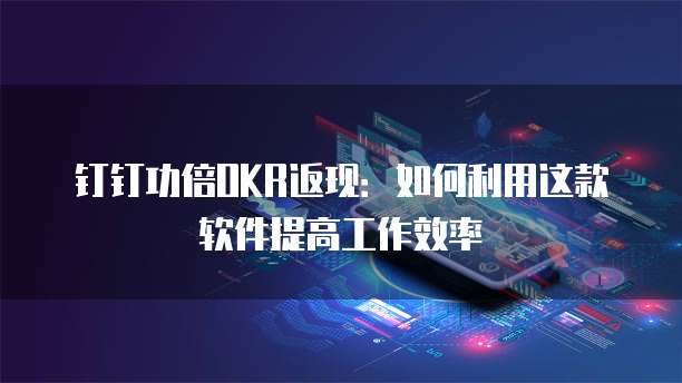 钉钉功倍OKR返现：如何利用这款软件提高工作效率