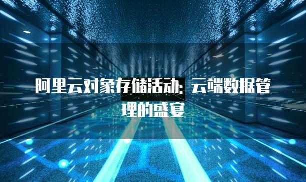 阿里云对象存储活动: 云端数据管理的盛宴