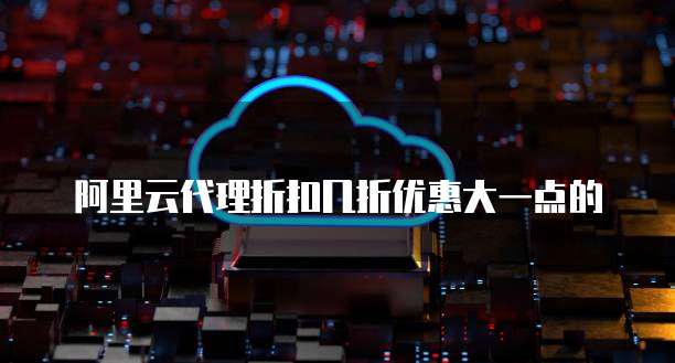 阿里云代理折扣几折优惠大一点的