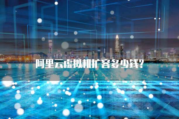 阿里云虚拟机扩容多少钱?