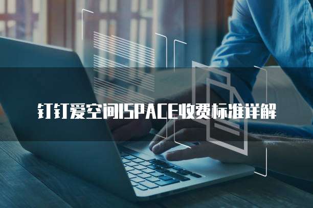 钉钉爱空间ISPACE收费标准详解