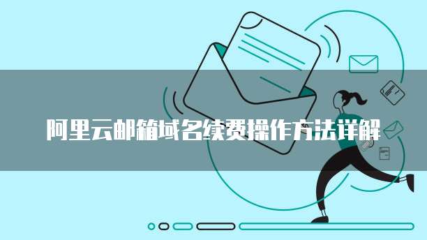 阿里云邮箱域名续费操作方法详解