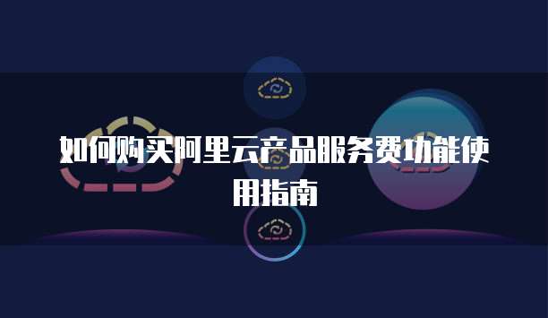 如何购买阿里云产品服务费功能使用指南