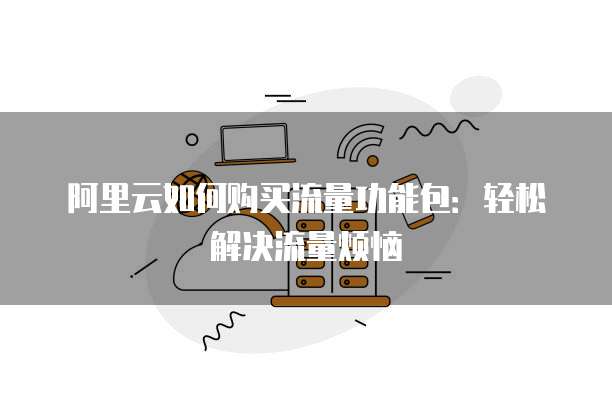阿里云如何购买流量功能包:轻松解决流量烦恼