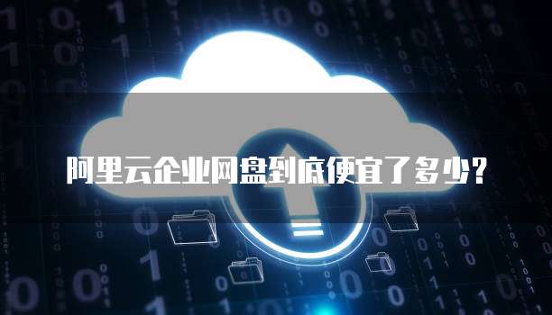 阿里云企业网盘到底便宜了多少？