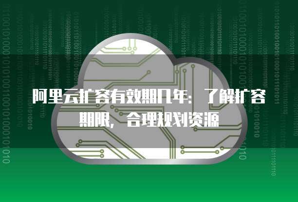 阿里云扩容有效期几年:了解扩容期限,合理规划资源