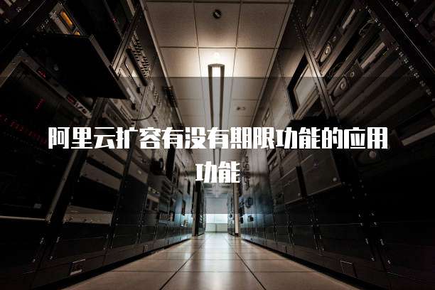 阿里云扩容有没有期限功能的应用功能