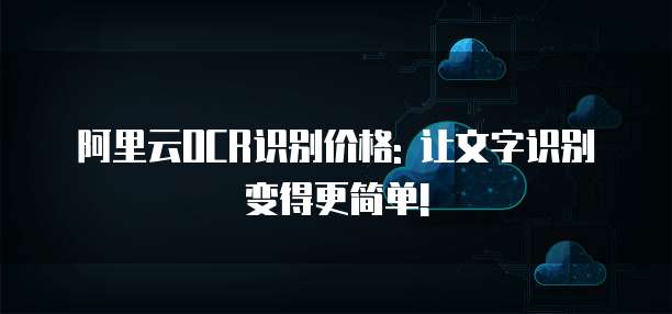 阿里云OCR识别价格: 让文字识别变得更简单!