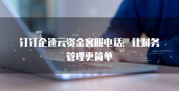 钉钉企速云资金客服电话:让财务管理更简单