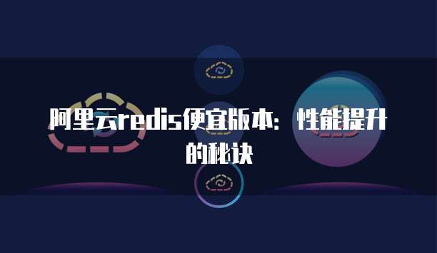 阿里云redis便宜版本：性能提升的秘诀