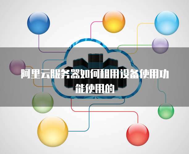 阿里云服务器如何租用设备使用功能使用的