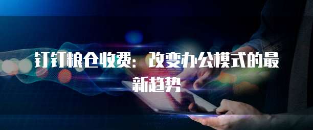 钉钉粮仓收费:改变办公模式的最新趋势