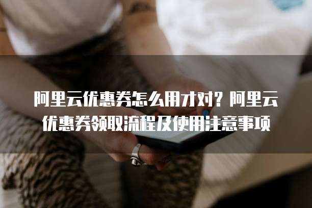阿里云优惠券怎么用才对？阿里云优惠券领取流程及使用注意事项