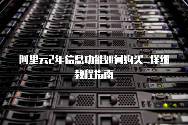 阿里云2年信息功能如何购买_详细教程指南