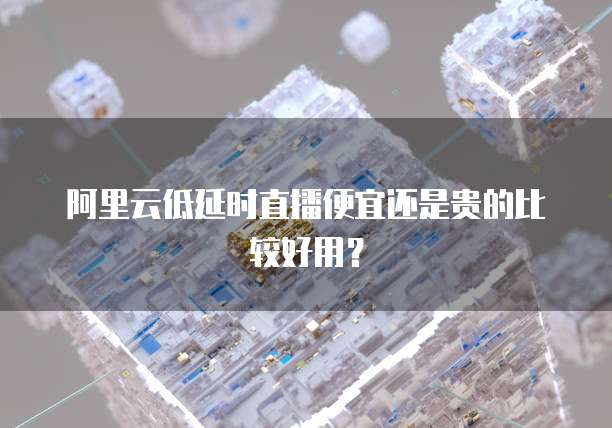 阿里云低延时直播便宜还是贵的比较好用?