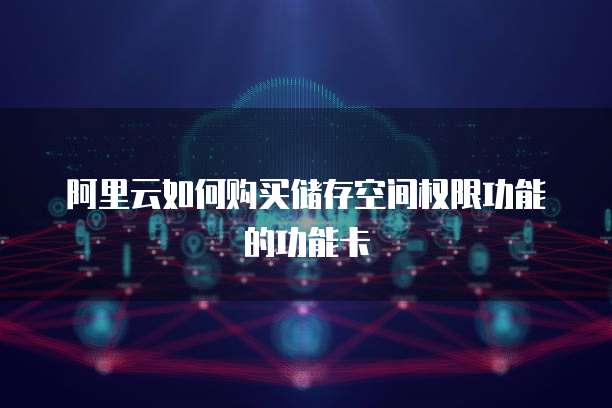 阿里云如何购买储存空间权限功能的功能卡