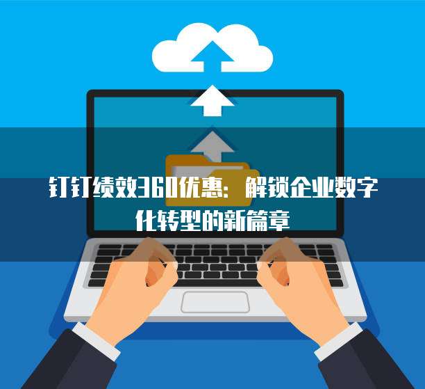 钉钉绩效360优惠:解锁企业数字化转型的新篇章