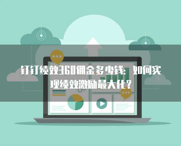 钉钉绩效360佣金多少钱：如何实现绩效激励最大化？