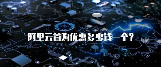 阿里云首购优惠多少钱一个?