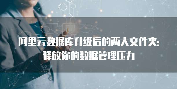 阿里云数据库升级后的两大文件夹: 释放你的数据管理压力