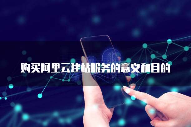 购买阿里云建站服务的意义和目的