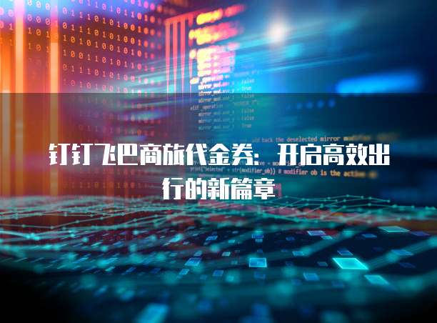 钉钉飞巴商旅代金券:开启高效出行的新篇章