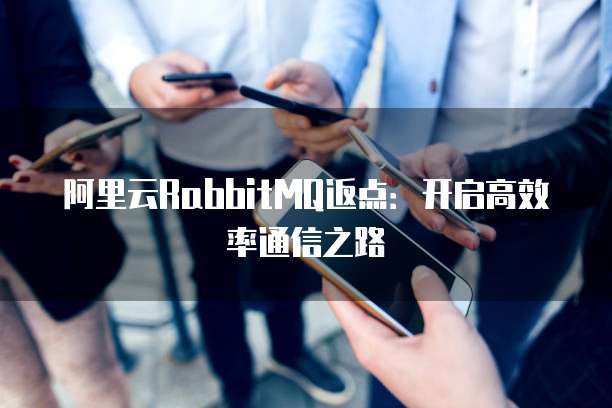 阿里云RabbitMQ返点：开启高效率通信之路